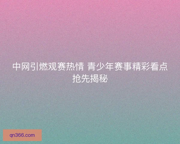 中网引燃观赛热情 青少年赛事精彩看点抢先揭秘