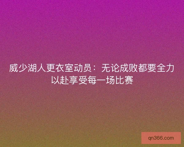 威少湖人更衣室动员：无论成败都要全力以赴享受每一场比赛