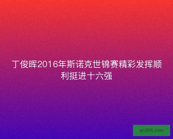丁俊晖2016年斯诺克世锦赛精彩发挥顺利挺进十六强