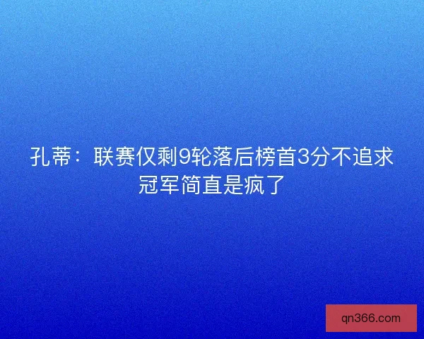孔蒂：联赛仅剩9轮落后榜首3分不追求冠军简直是疯了