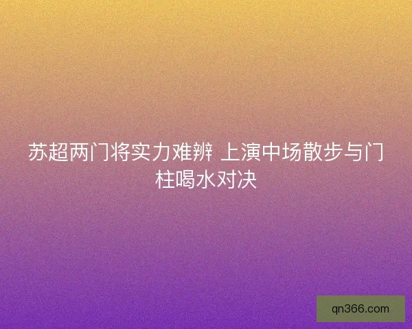 苏超两门将实力难辨 上演中场散步与门柱喝水对决