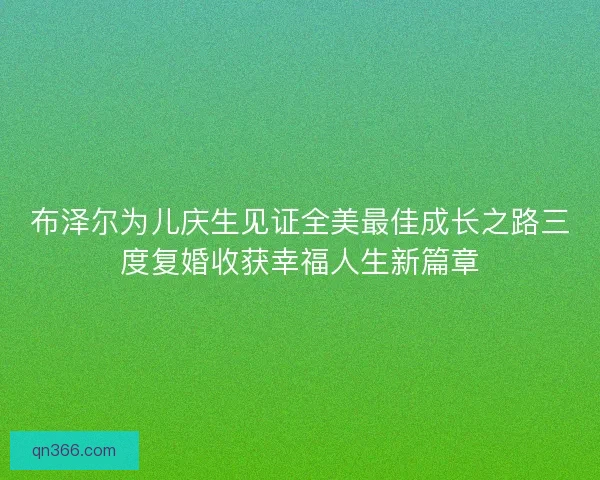 布泽尔为儿庆生见证全美最佳成长之路三度复婚收获幸福人生新篇章