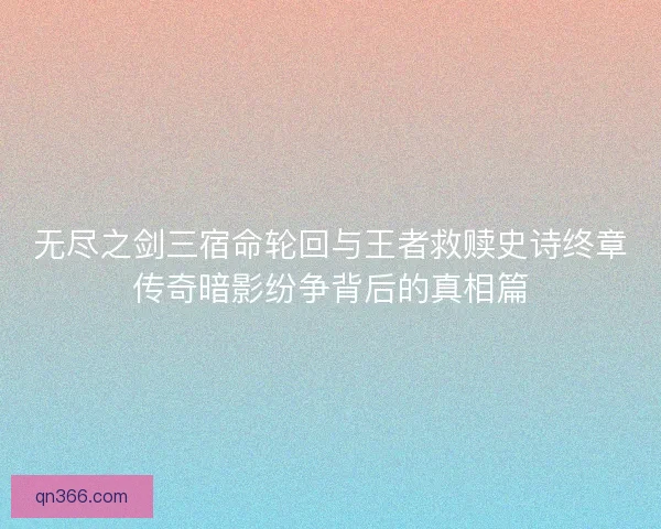 无尽之剑三宿命轮回与王者救赎史诗终章传奇暗影纷争背后的真相篇