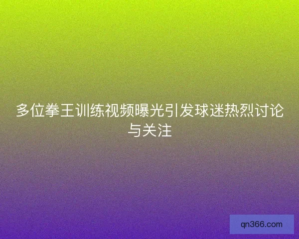 多位拳王训练视频曝光引发球迷热烈讨论与关注