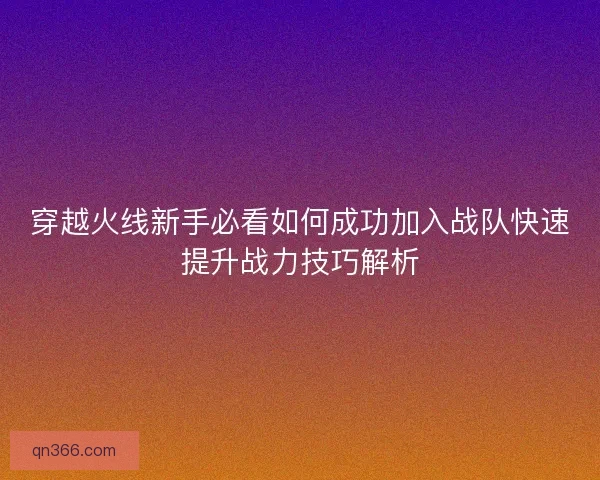 穿越火线新手必看如何成功加入战队快速提升战力技巧解析