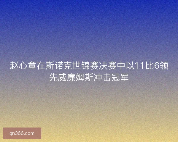 赵心童在斯诺克世锦赛决赛中以11比6领先威廉姆斯冲击冠军