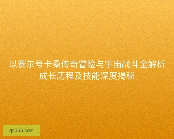 以赛尔号卡桑传奇冒险与宇宙战斗全解析成长历程及技能深度揭秘