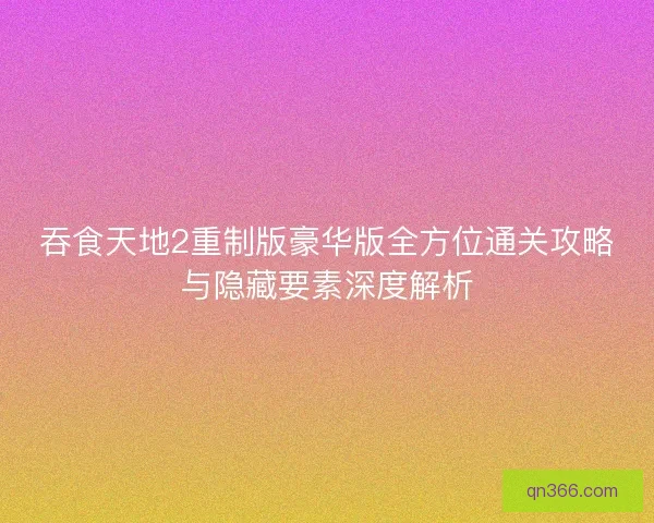 吞食天地2重制版豪华版全方位通关攻略与隐藏要素深度解析