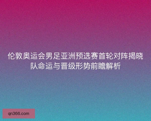 伦敦奥运会男足亚洲预选赛首轮对阵揭晓队命运与晋级形势前瞻解析