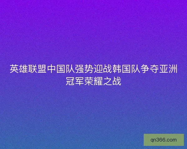 英雄联盟中国队强势迎战韩国队争夺亚洲冠军荣耀之战