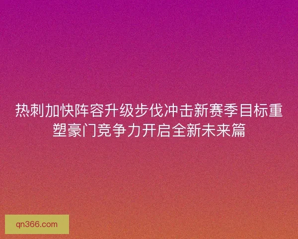 热刺加快阵容升级步伐冲击新赛季目标重塑豪门竞争力开启全新未来篇